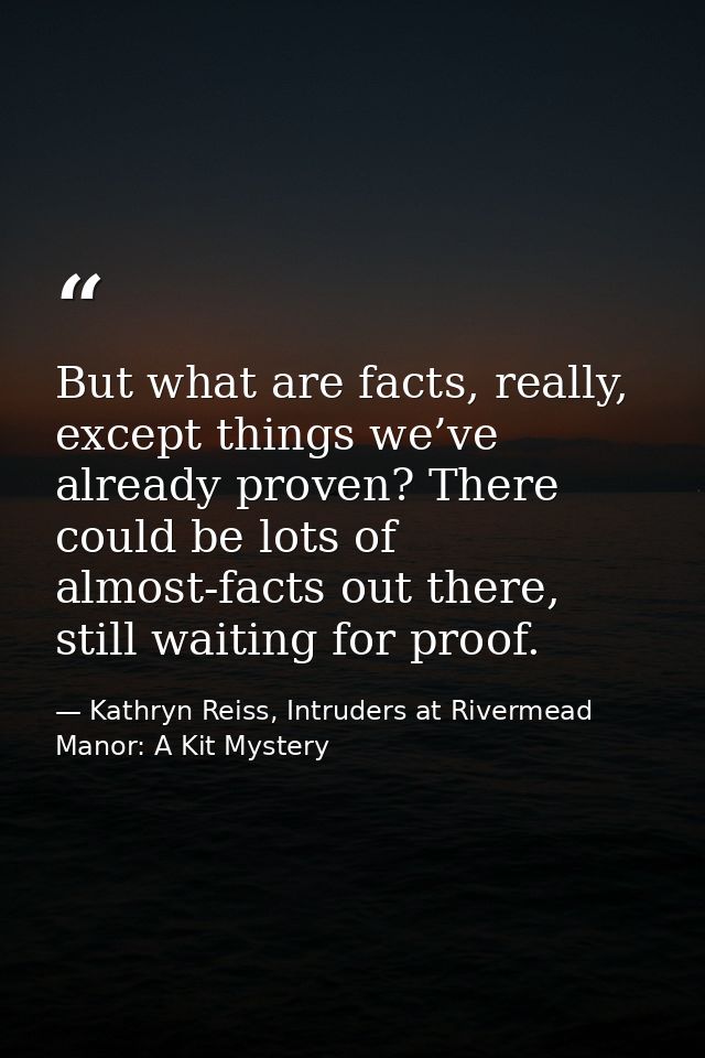 But what are facts, really, except things we’ve already proven? There could be lots of almost-facts out there, still wai — Kathryn Reiss, Intruders at Rivermead Manor: A Kit Mystery