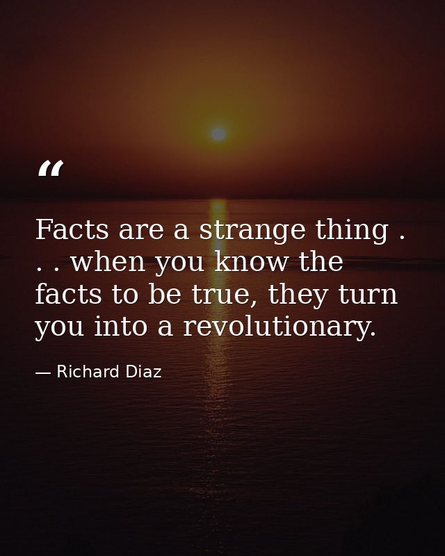Facts are a strange thing . . . when you know the facts to be true, they turn you into a revolutionary. — Richard Diaz