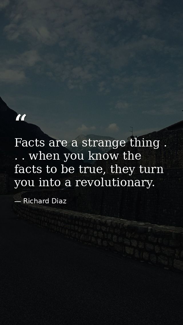 Facts are a strange thing . . . when you know the facts to be true, they turn you into a revolutionary. — Richard Diaz