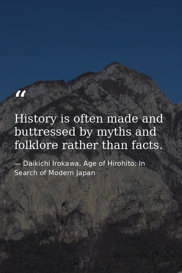 History is often made and buttressed by myths and folklore rather than facts. — Daikichi Irokawa, Age of Hirohito: In Search of Modern Japan