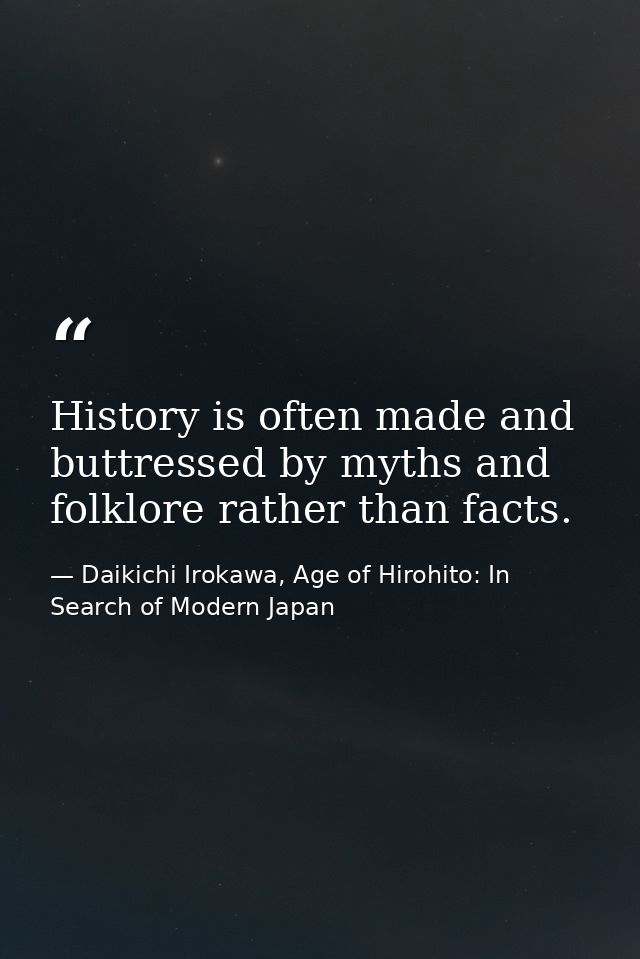 History is often made and buttressed by myths and folklore rather than facts. — Daikichi Irokawa, Age of Hirohito: In Search of Modern Japan