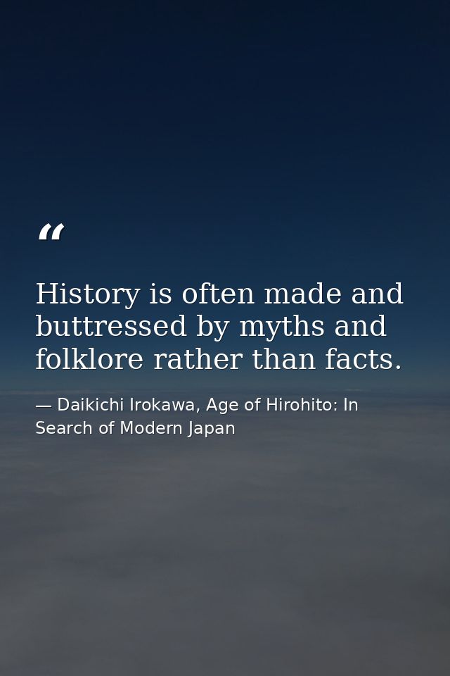 History is often made and buttressed by myths and folklore rather than facts. — Daikichi Irokawa, Age of Hirohito: In Search of Modern Japan