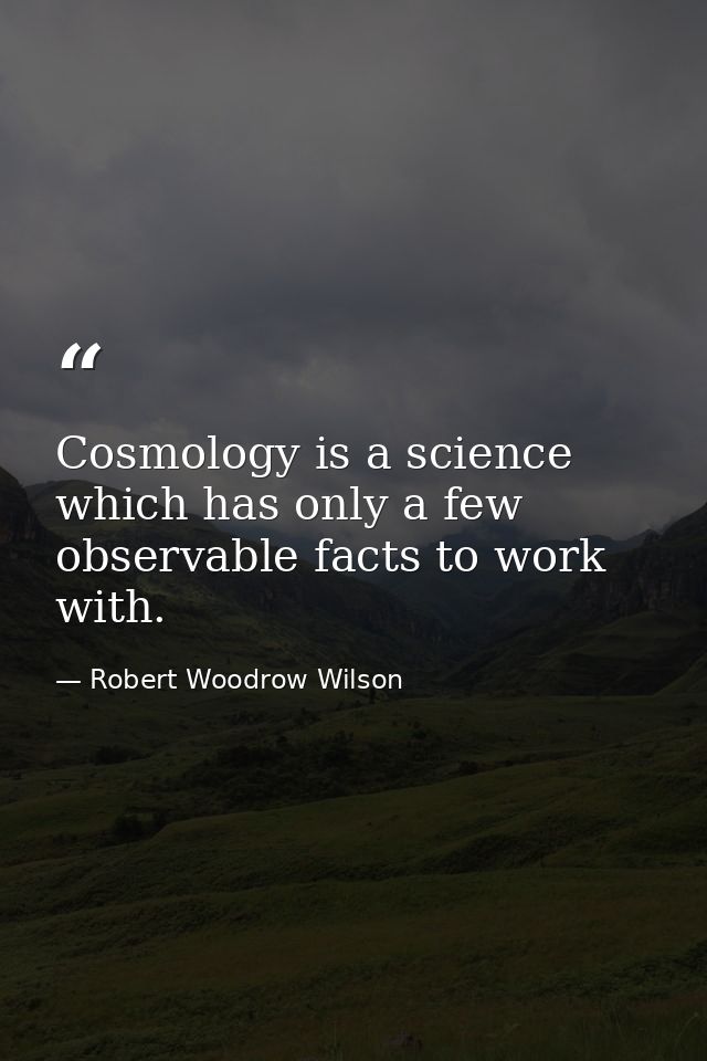 Cosmology is a science which has only a few observable facts to work with. — Robert Woodrow Wilson
