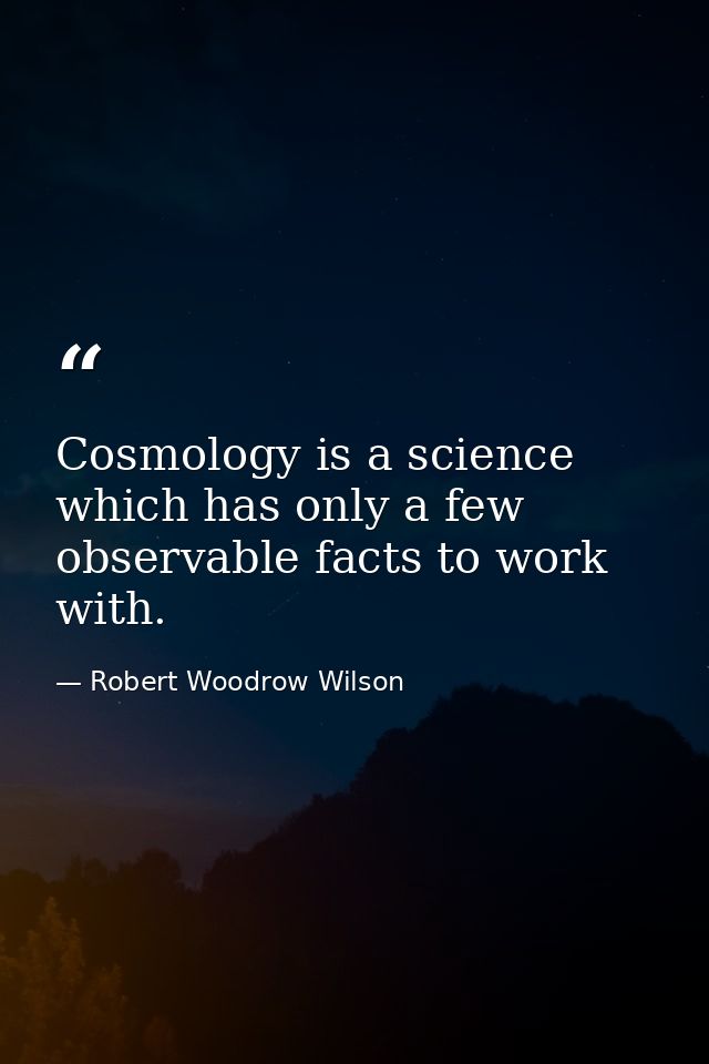 Cosmology is a science which has only a few observable facts to work with. — Robert Woodrow Wilson