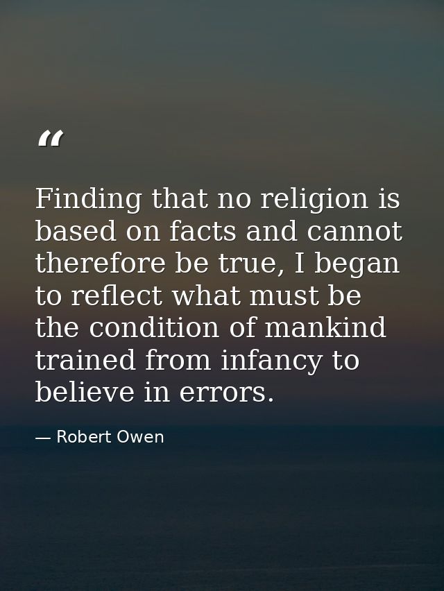 Finding that no religion is based on facts and cannot therefore be true, I began to reflect what must be the condition o — Robert Owen