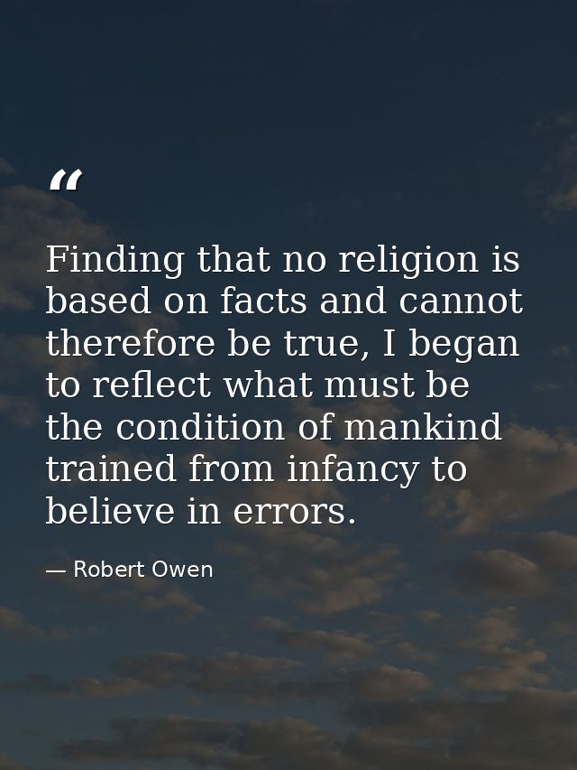 Finding that no religion is based on facts and cannot therefore be true, I began to reflect what must be the condition o — Robert Owen