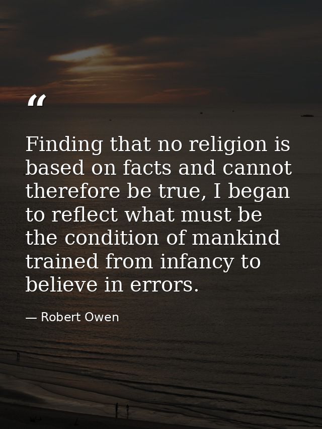 Finding that no religion is based on facts and cannot therefore be true, I began to reflect what must be the condition o — Robert Owen