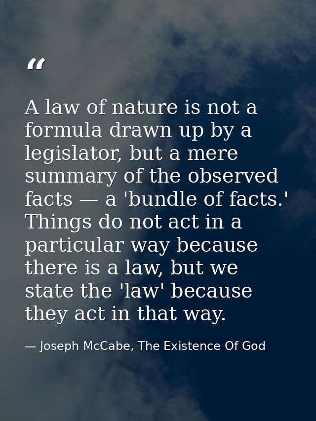 A law of nature is not a formula drawn up by a legislator, but a mere summary of the observed facts — a 'bundle of facts — Joseph McCabe, The Existence Of God