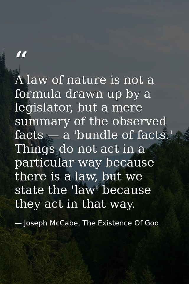 A law of nature is not a formula drawn up by a legislator, but a mere summary of the observed facts — a 'bundle of facts — Joseph McCabe, The Existence Of God
