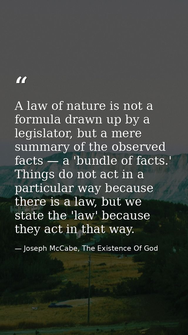 A law of nature is not a formula drawn up by a legislator, but a mere summary of the observed facts — a 'bundle of facts — Joseph McCabe, The Existence Of God
