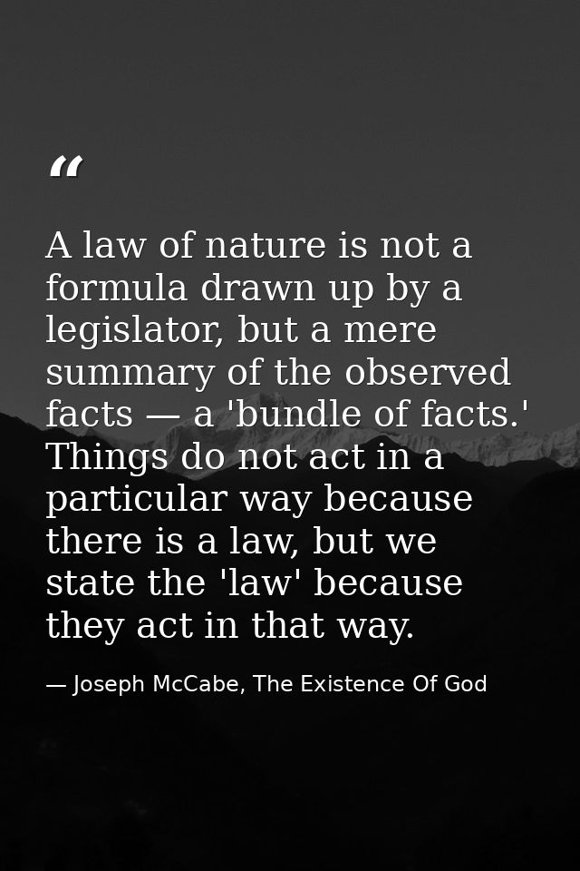 A law of nature is not a formula drawn up by a legislator, but a mere summary of the observed facts — a 'bundle of facts — Joseph McCabe, The Existence Of God