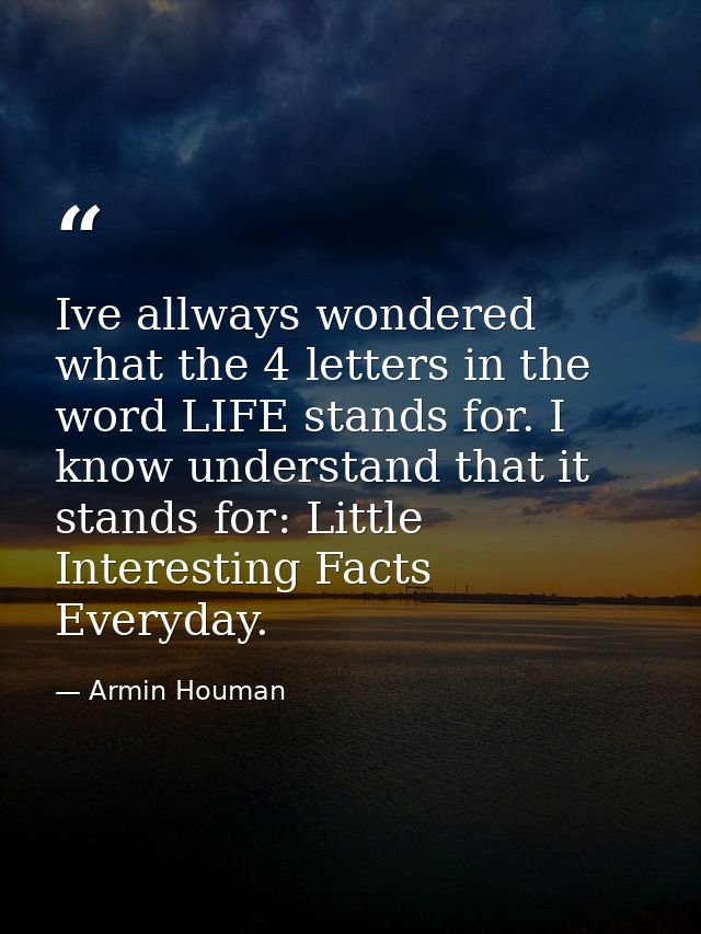 Ive allways wondered what the 4 letters in the word LIFE stands for. I know understand that it stands for: Little Intere — Armin Houman