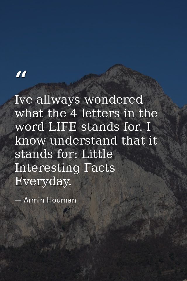 Ive allways wondered what the 4 letters in the word LIFE stands for. I know understand that it stands for: Little Intere — Armin Houman