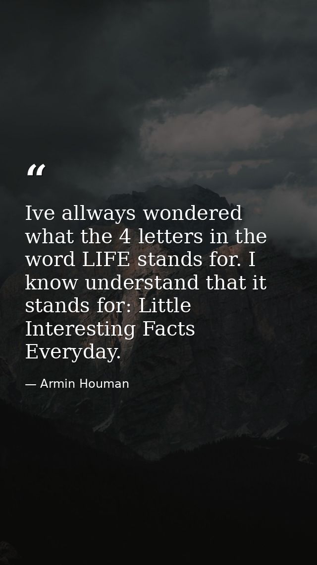 Ive allways wondered what the 4 letters in the word LIFE stands for. I know understand that it stands for: Little Intere — Armin Houman