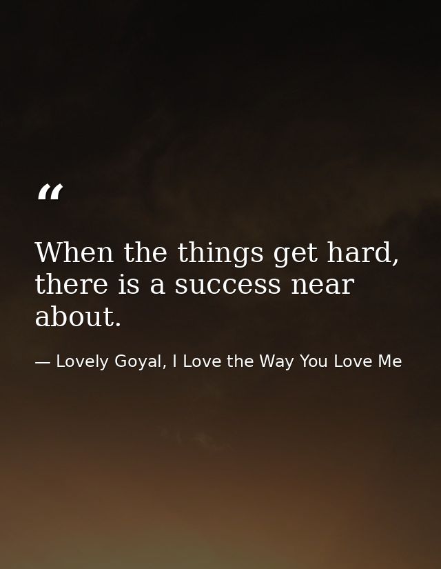 When the things get hard, there is a success near about. — Lovely Goyal, I Love the Way You Love Me