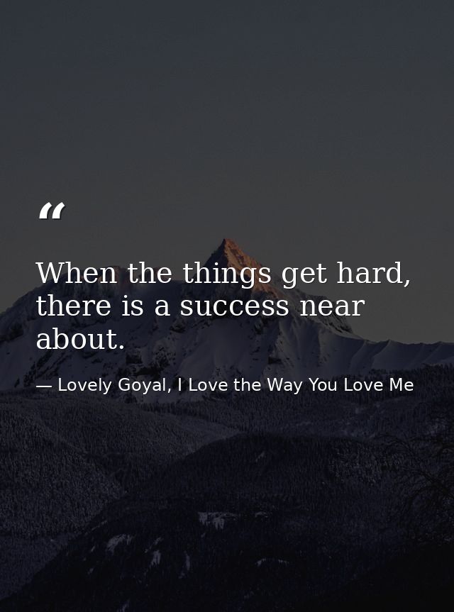 When the things get hard, there is a success near about. — Lovely Goyal, I Love the Way You Love Me