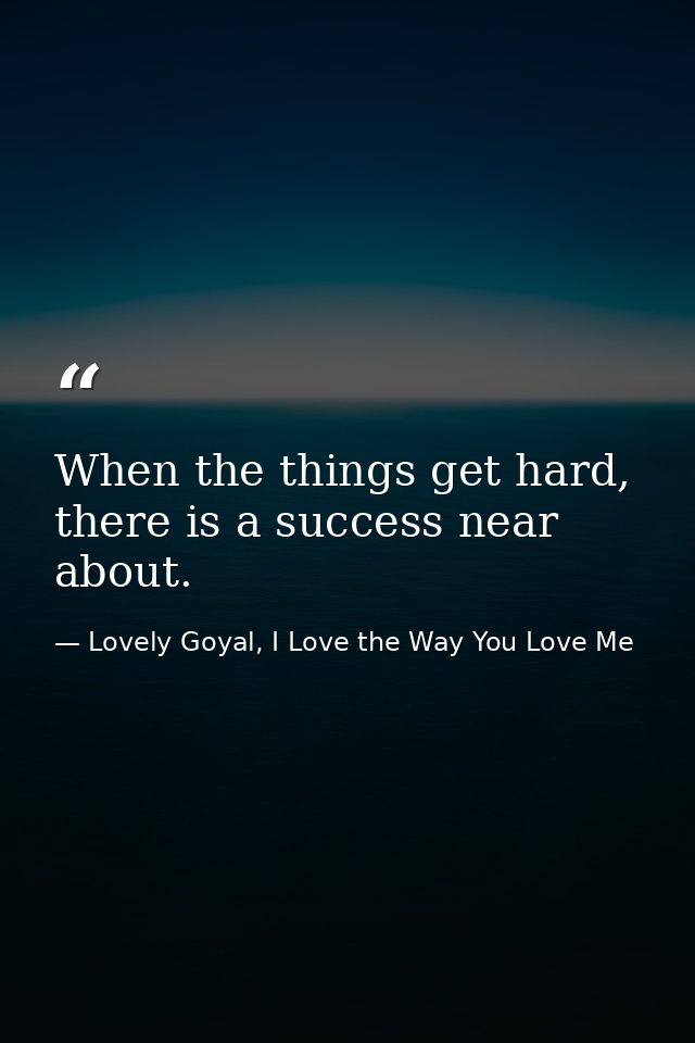 When the things get hard, there is a success near about. — Lovely Goyal, I Love the Way You Love Me