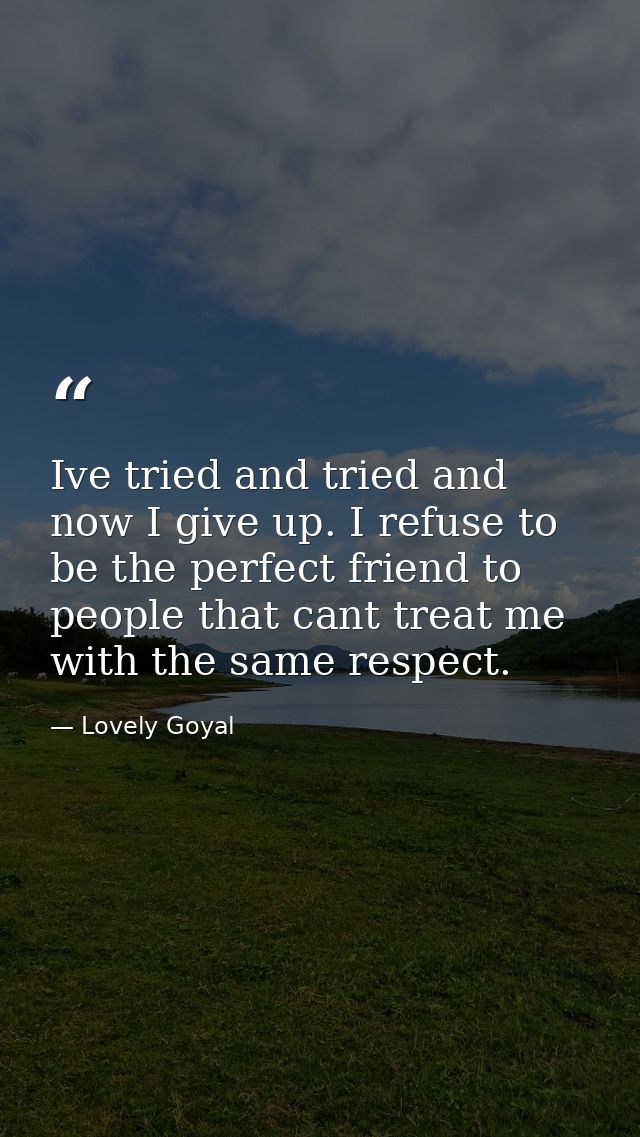 Ive tried and tried and now I give up. I refuse to be the perfect friend to people that cant treat me with the same resp — Lovely Goyal