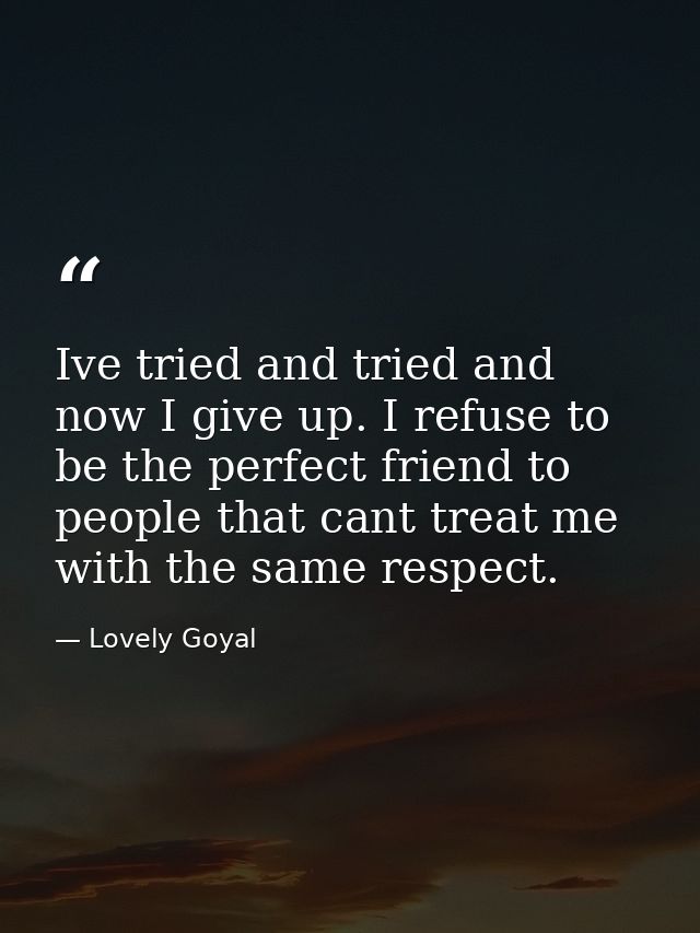 Ive tried and tried and now I give up. I refuse to be the perfect friend to people that cant treat me with the same resp — Lovely Goyal