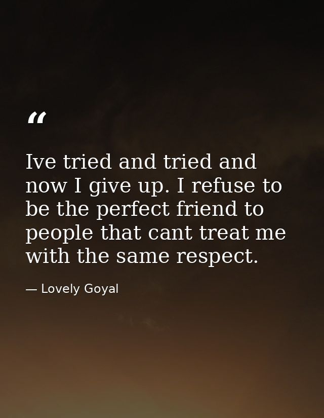 Ive tried and tried and now I give up. I refuse to be the perfect friend to people that cant treat me with the same resp — Lovely Goyal