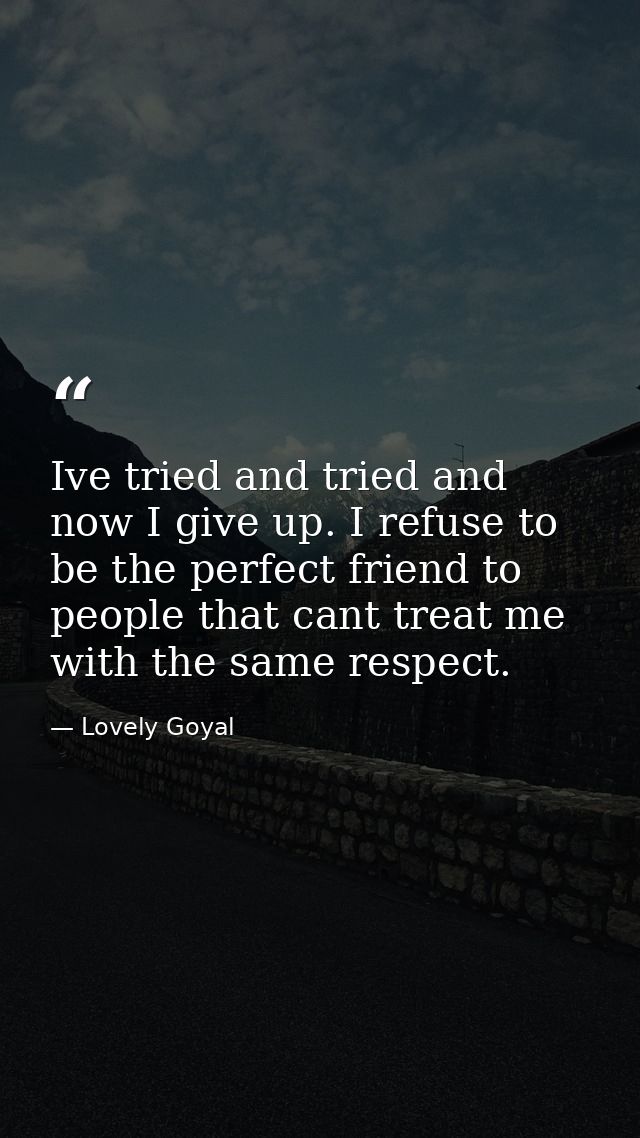 Ive tried and tried and now I give up. I refuse to be the perfect friend to people that cant treat me with the same resp — Lovely Goyal