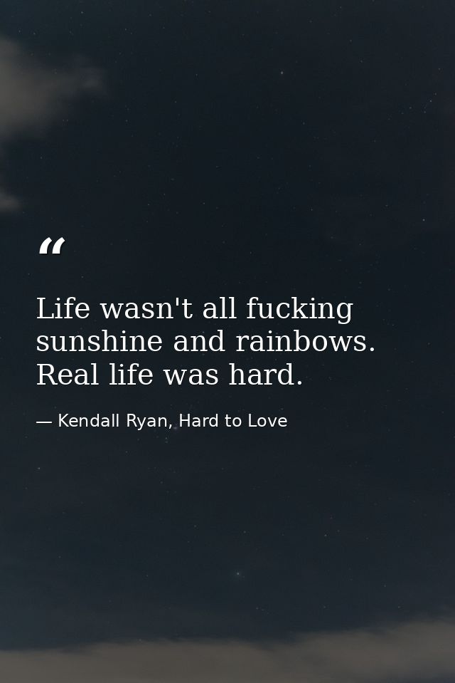 Life wasn't all fucking sunshine and rainbows. Real life was hard. — Kendall Ryan, Hard to Love