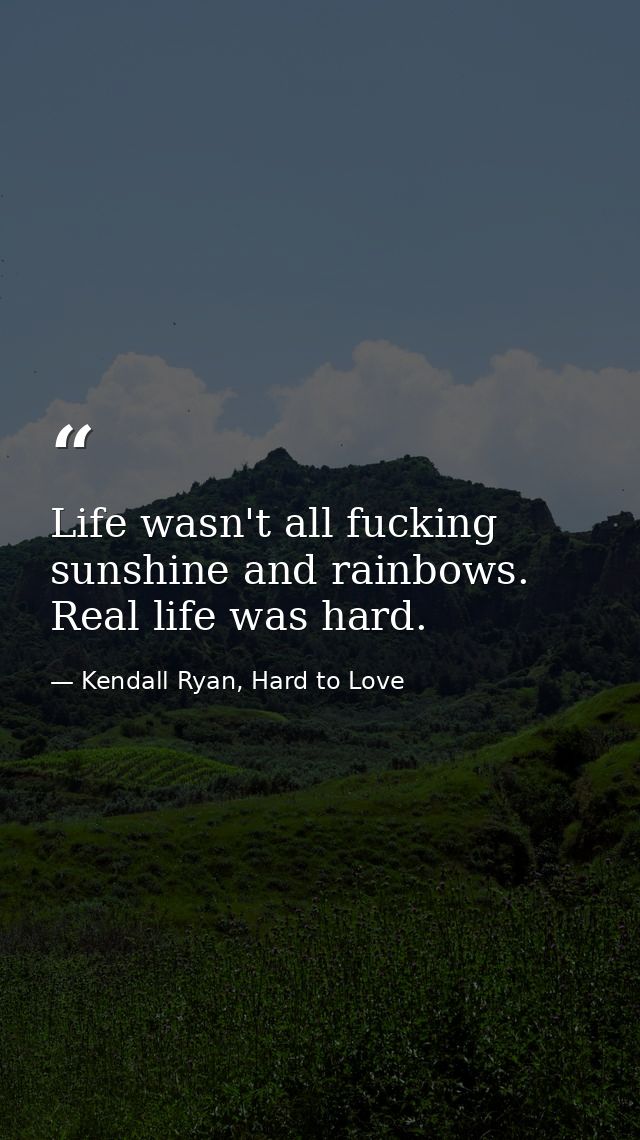 Life wasn't all fucking sunshine and rainbows. Real life was hard. — Kendall Ryan, Hard to Love
