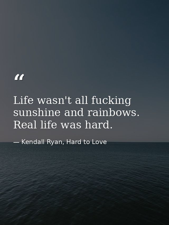Life wasn't all fucking sunshine and rainbows. Real life was hard. — Kendall Ryan, Hard to Love
