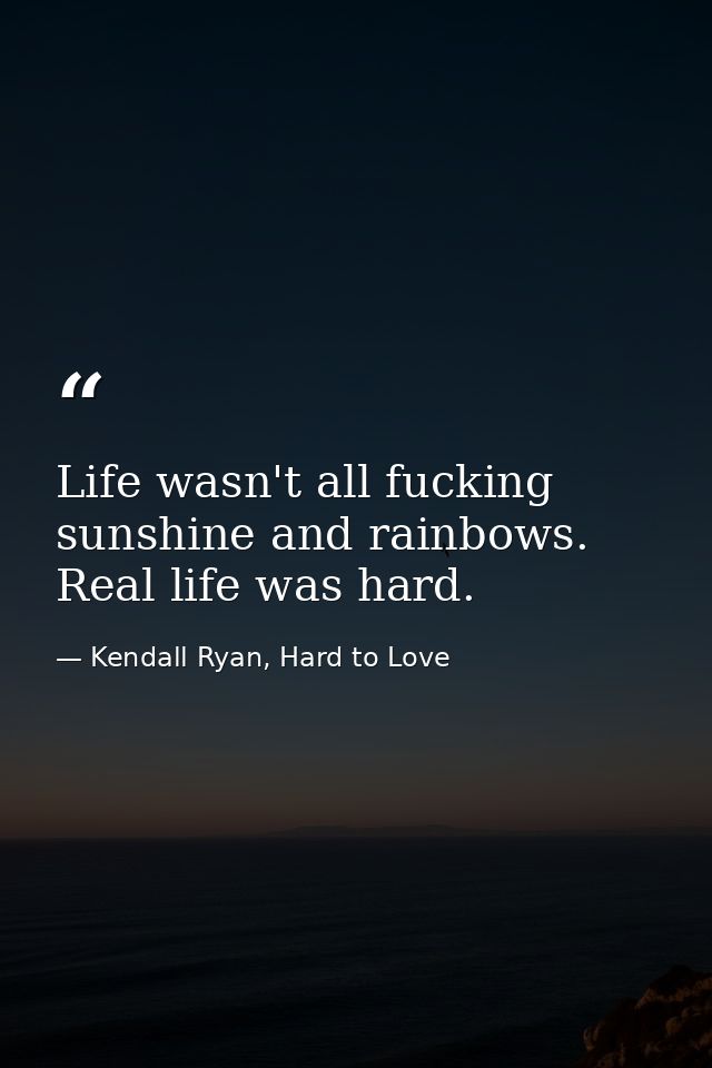 Life wasn't all fucking sunshine and rainbows. Real life was hard. — Kendall Ryan, Hard to Love