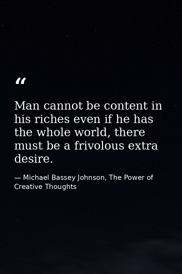 Man cannot be content in his riches even if he has the whole world, there must be a frivolous extra desire. — Michael Bassey Johnson, The Power of Creative Thoughts