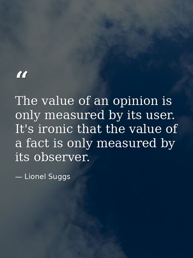 The value of an opinion is only measured by its user. It's ironic that the value of a fact is only measured by its obser — Lionel Suggs
