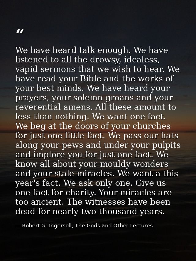 We have heard talk enough. We have listened to all the drowsy, idealess, vapid sermons that we wish to hear. We have rea — Robert G. Ingersoll, The Gods and Other Lectures