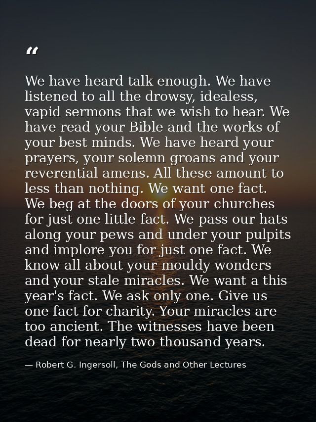 We have heard talk enough. We have listened to all the drowsy, idealess, vapid sermons that we wish to hear. We have rea — Robert G. Ingersoll, The Gods and Other Lectures