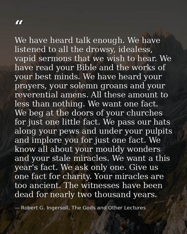 We have heard talk enough. We have listened to all the drowsy, idealess, vapid sermons that we wish to hear. We have rea — Robert G. Ingersoll, The Gods and Other Lectures