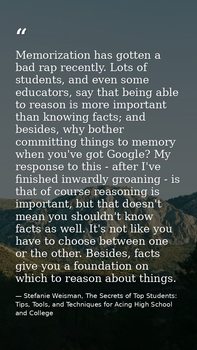 Memorization has gotten a bad rap recently. Lots of students, and even some educators, say that being able to reason is  — Stefanie Weisman, The Secrets of Top Students: Tips, Tools, and Techniques for Acing High School and College