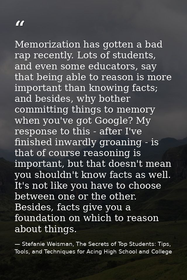Memorization has gotten a bad rap recently. Lots of students, and even some educators, say that being able to reason is  — Stefanie Weisman, The Secrets of Top Students: Tips, Tools, and Techniques for Acing High School and College