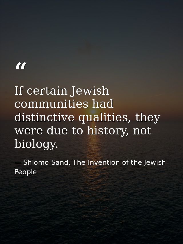 If certain Jewish communities had distinctive qualities, they were due to history, not biology. — Shlomo Sand, The Invention of the Jewish People