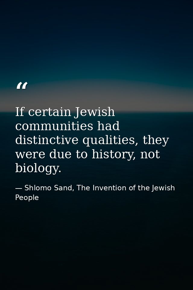 If certain Jewish communities had distinctive qualities, they were due to history, not biology. — Shlomo Sand, The Invention of the Jewish People