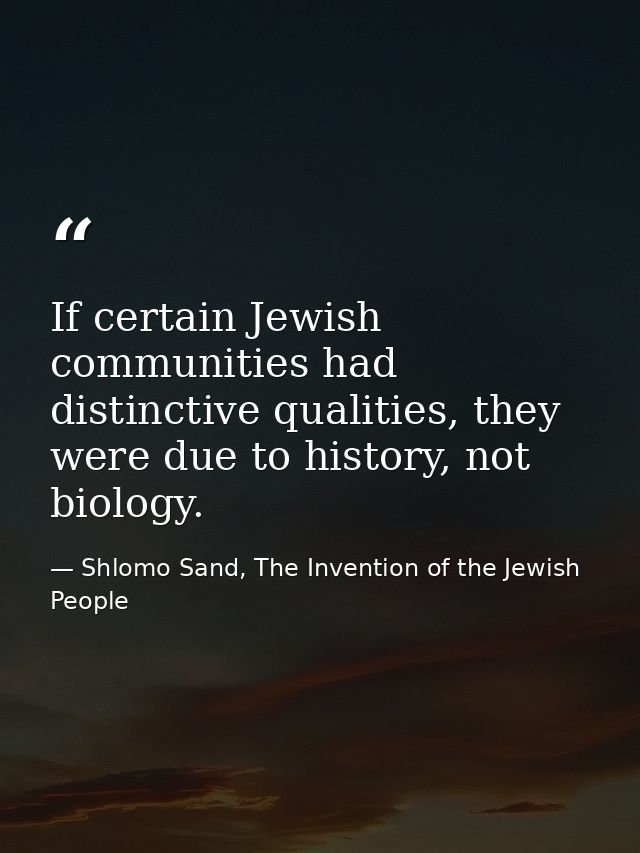 If certain Jewish communities had distinctive qualities, they were due to history, not biology. — Shlomo Sand, The Invention of the Jewish People