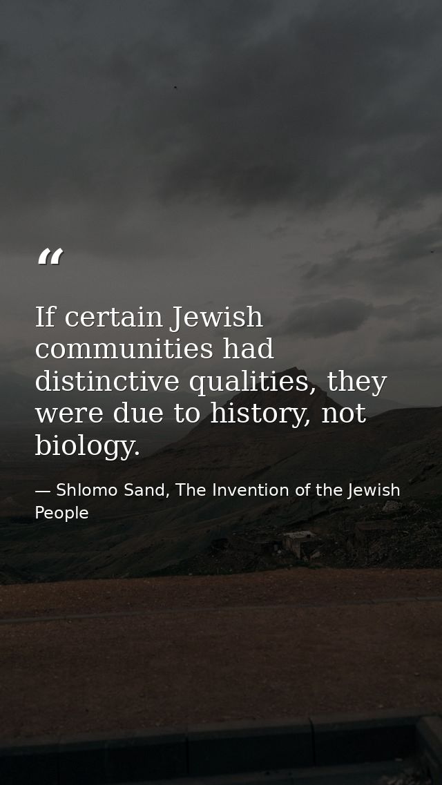 If certain Jewish communities had distinctive qualities, they were due to history, not biology. — Shlomo Sand, The Invention of the Jewish People