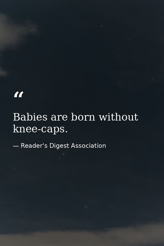 Babies are born without knee-caps. — Reader's Digest Association