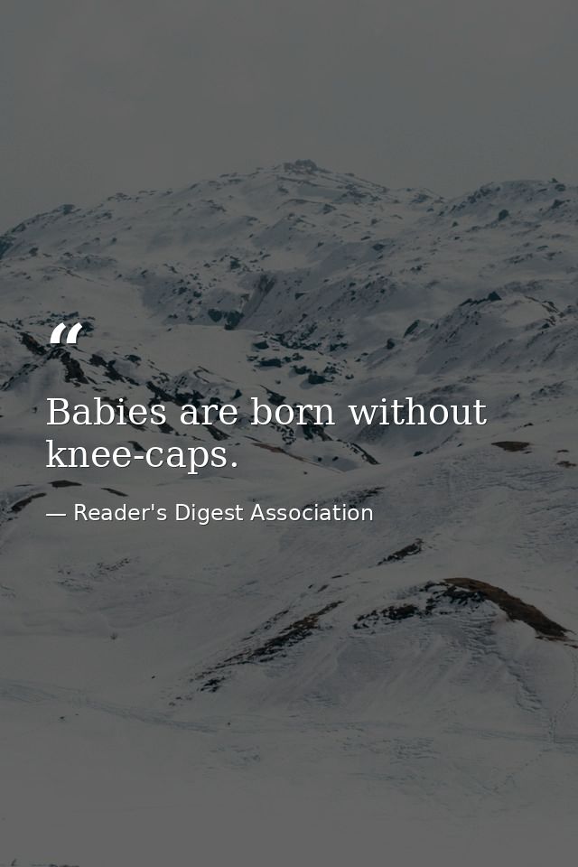 Babies are born without knee-caps. — Reader's Digest Association