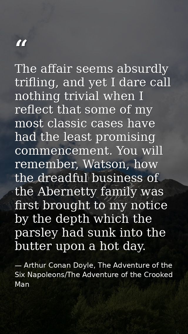 The affair seems absurdly trifling, and yet I dare call nothing trivial when I reflect that some of my most classic case — Arthur Conan Doyle, The Adventure of the Six Napoleons/The Adventure of the Crooked Man