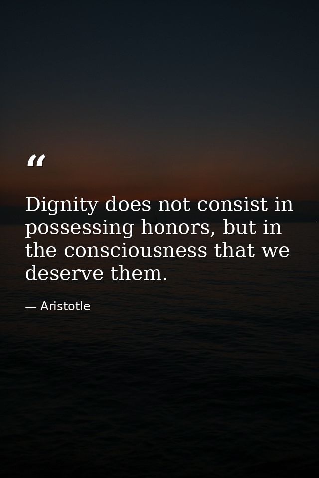 Dignity does not consist in possessing honors, but in the consciousness that we deserve them. — Aristotle