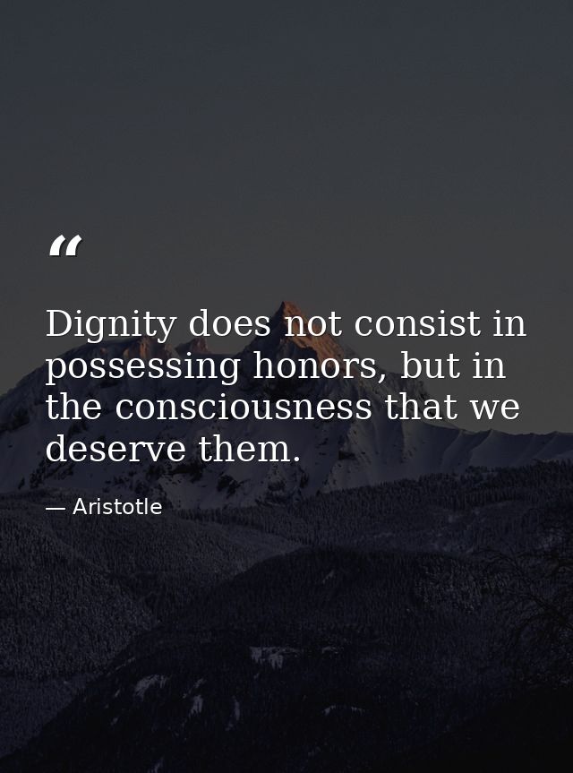 Dignity does not consist in possessing honors, but in the consciousness that we deserve them. — Aristotle
