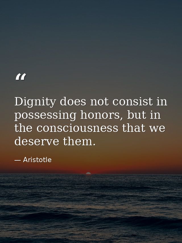 Dignity does not consist in possessing honors, but in the consciousness that we deserve them. — Aristotle
