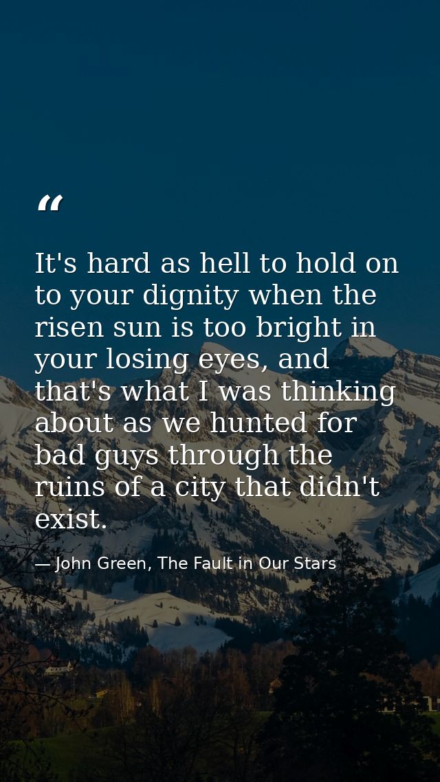 It's hard as hell to hold on to your dignity when the risen sun is too bright in your losing eyes, and that's what I was — John Green, The Fault in Our Stars