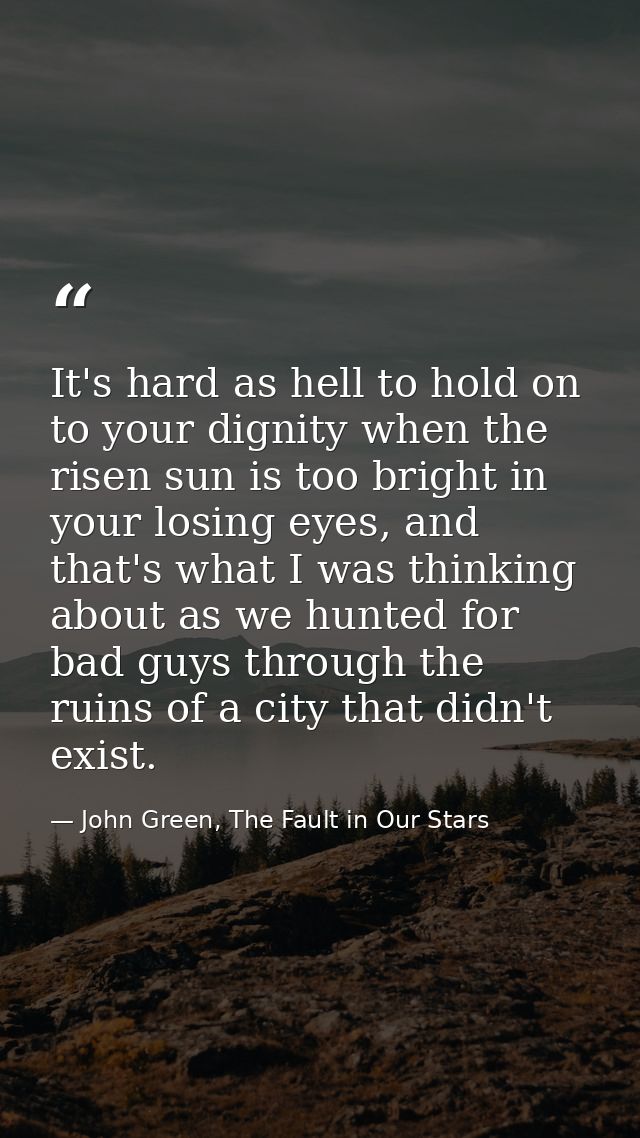 It's hard as hell to hold on to your dignity when the risen sun is too bright in your losing eyes, and that's what I was — John Green, The Fault in Our Stars