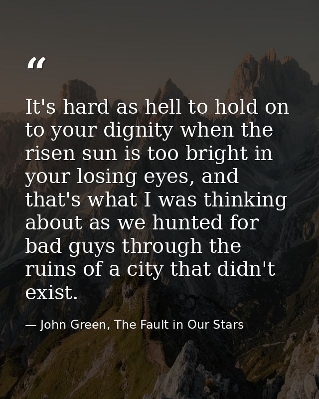 It's hard as hell to hold on to your dignity when the risen sun is too bright in your losing eyes, and that's what I was — John Green, The Fault in Our Stars