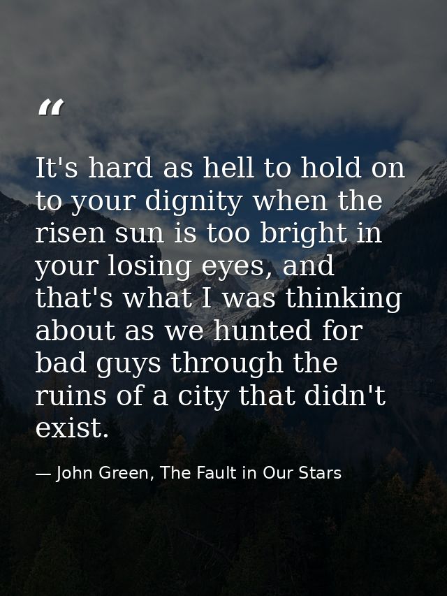 It's hard as hell to hold on to your dignity when the risen sun is too bright in your losing eyes, and that's what I was — John Green, The Fault in Our Stars